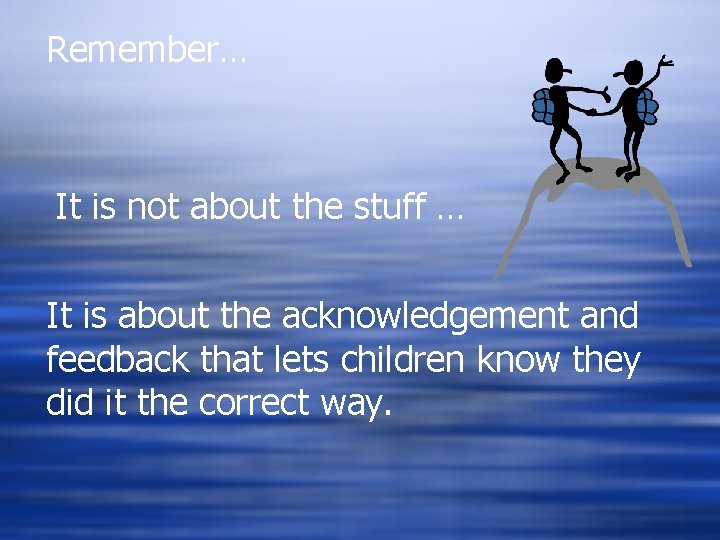Remember… It is not about the stuff … It is about the acknowledgement and