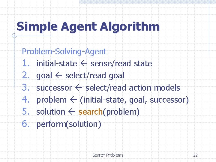 Simple Agent Algorithm Problem-Solving-Agent 1. initial-state sense/read state 2. goal select/read goal 3. successor
