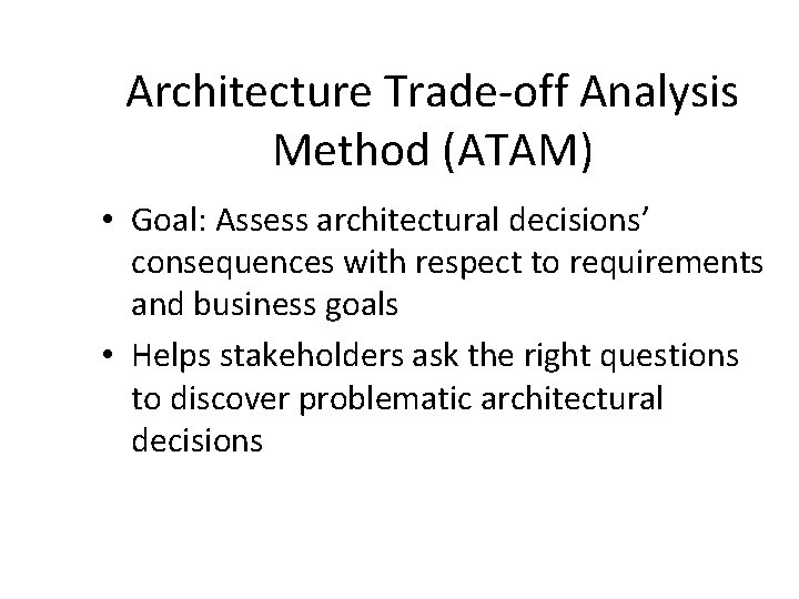 Architecture Trade-off Analysis Method (ATAM) • Goal: Assess architectural decisions’ consequences with respect to