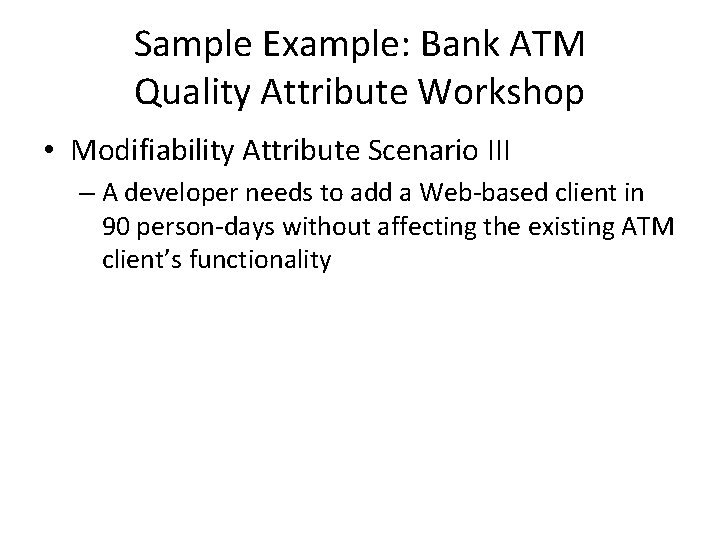Sample Example: Bank ATM Quality Attribute Workshop • Modifiability Attribute Scenario III – A