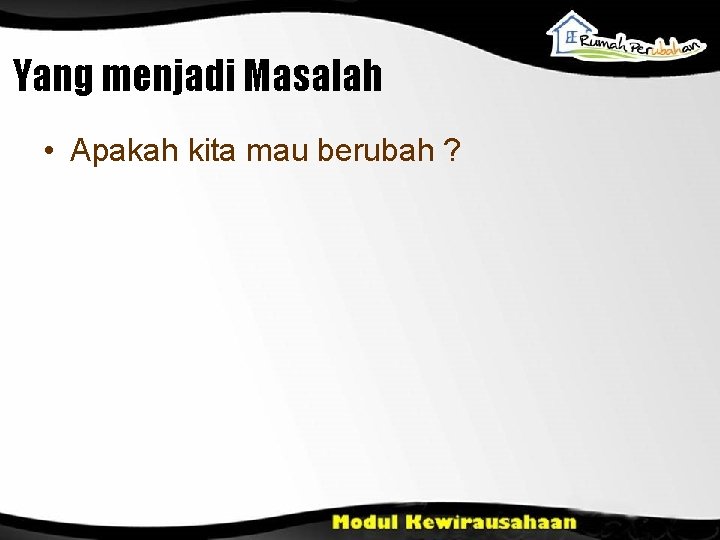 Yang menjadi Masalah • Apakah kita mau berubah ? 