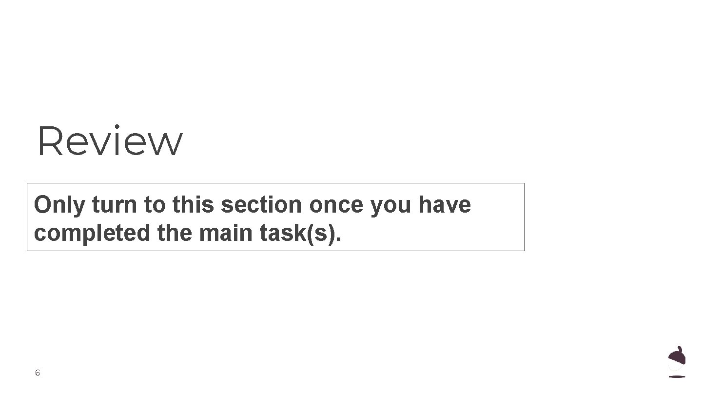 Review Only turn to this section once you have completed the main task(s). 6