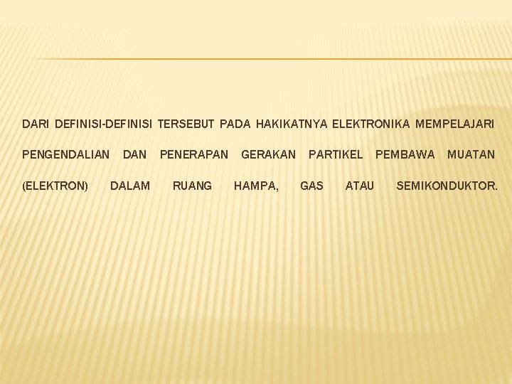 DARI DEFINISI-DEFINISI TERSEBUT PADA HAKIKATNYA ELEKTRONIKA MEMPELAJARI PENGENDALIAN DAN PENERAPAN GERAKAN PARTIKEL PEMBAWA MUATAN