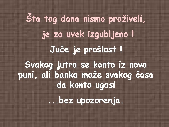 Šta tog dana nismo proživeli, je za uvek izgubljeno ! Juče je prošlost ! Šta tog dana nismo proživeli, je za uvek izgubljeno ! Juče je prošlost !