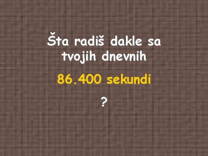 Šta radiš dakle sa tvojih dnevnih 86. 400 sekundi ? Šta radiš dakle sa tvojih dnevnih 86. 400 sekundi ?