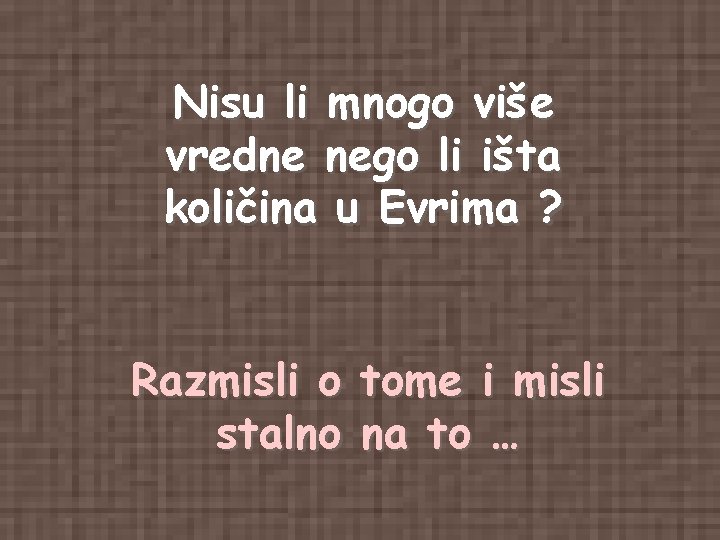 Nisu li mnogo više vredne nego li išta količina u Evrima ? Razmisli o Nisu li mnogo više vredne nego li išta količina u Evrima ? Razmisli o