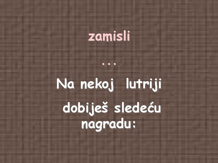 zamisli. . . Na nekoj lutriji dobiješ sledeću nagradu: zamisli. . . Na nekoj lutriji dobiješ sledeću nagradu: