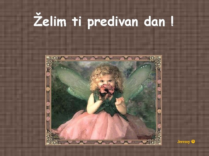 Želim ti predivan dan ! Jeremy Želim ti predivan dan ! Jeremy