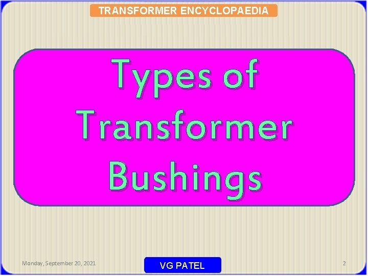 TRANSFORMER ENCYCLOPAEDIA Types of Transformer Bushings Monday, September 20, 2021 VG PATEL 2 