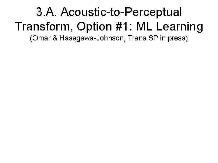 3. A. Acoustic-to-Perceptual Transform, Option #1: ML Learning (Omar & Hasegawa-Johnson, Trans SP in