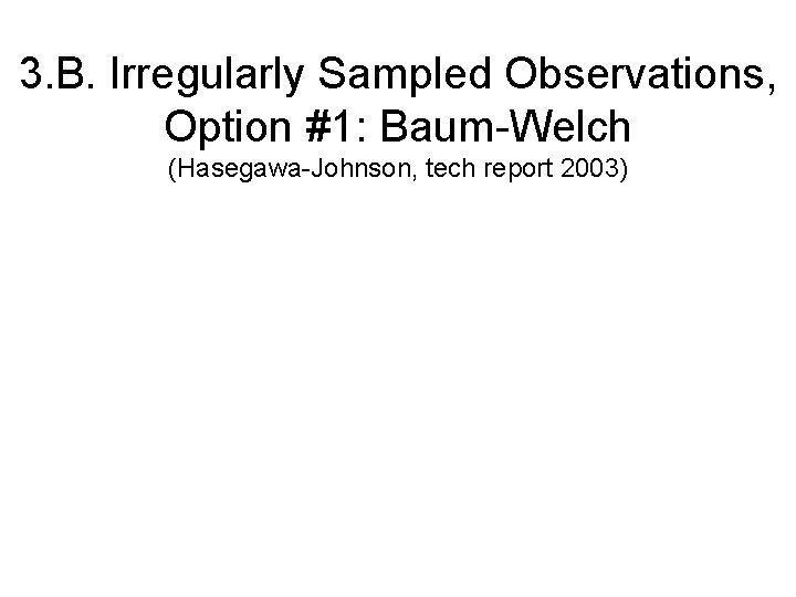3. B. Irregularly Sampled Observations, Option #1: Baum-Welch (Hasegawa-Johnson, tech report 2003) 