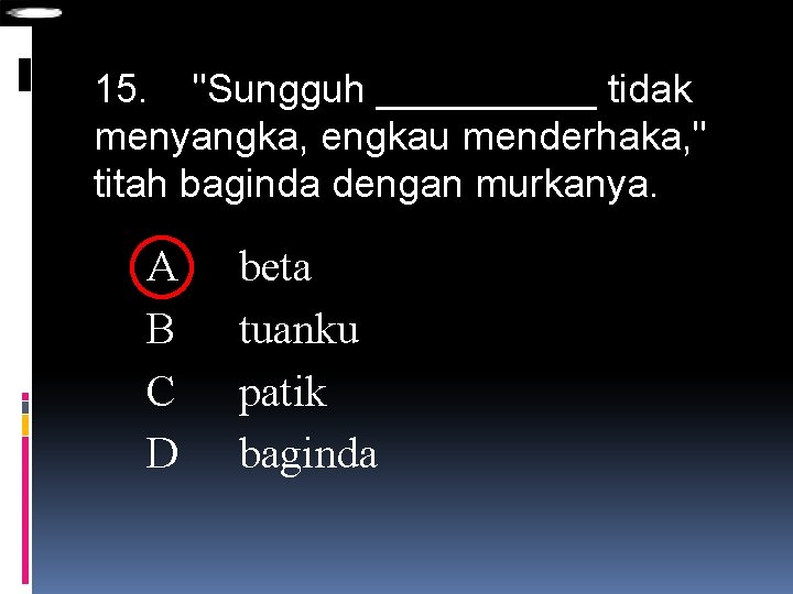 15. "Sungguh _____ tidak menyangka, engkau menderhaka, " titah baginda dengan murkanya. A B