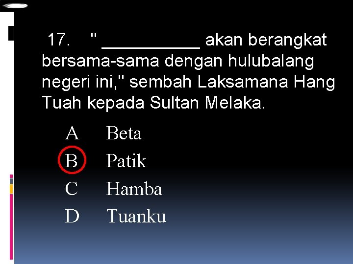 17. " _____ akan berangkat bersama-sama dengan hulubalang negeri ini, " sembah Laksamana Hang