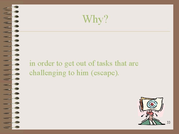 Why? in order to get out of tasks that are challenging to him (escape).