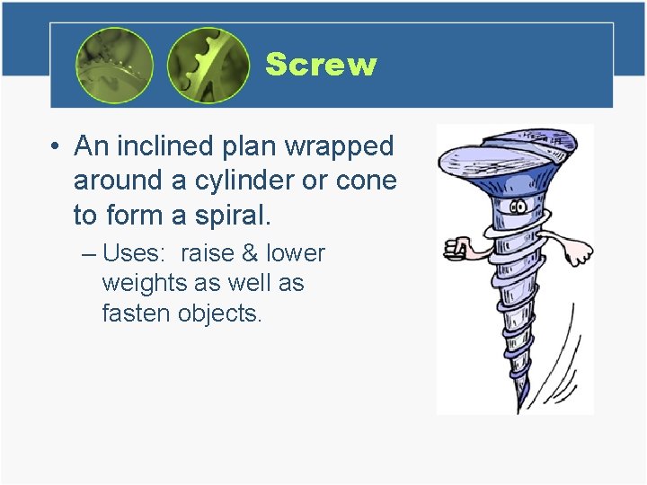 Screw • An inclined plan wrapped around a cylinder or cone to form a