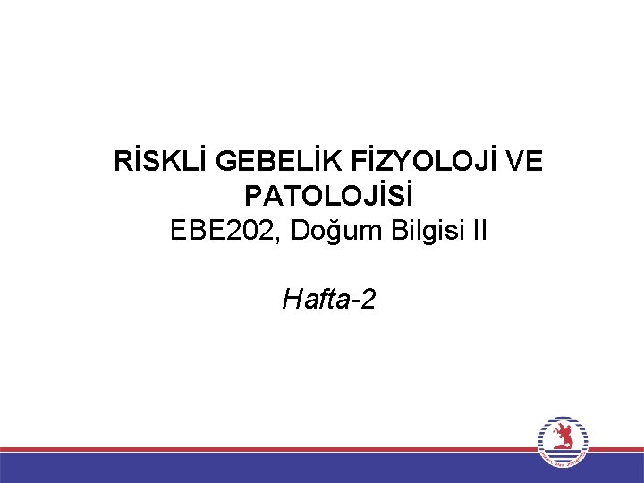 RİSKLİ GEBELİK FİZYOLOJİ VE PATOLOJİSİ EBE 202, Doğum Bilgisi II Hafta-2 
