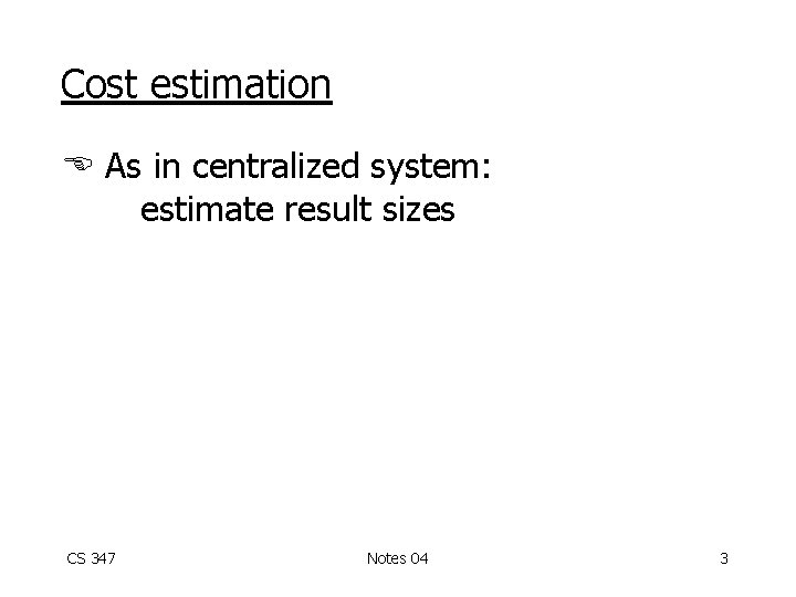 Cost estimation As in centralized system: estimate result sizes CS 347 Notes 04 3