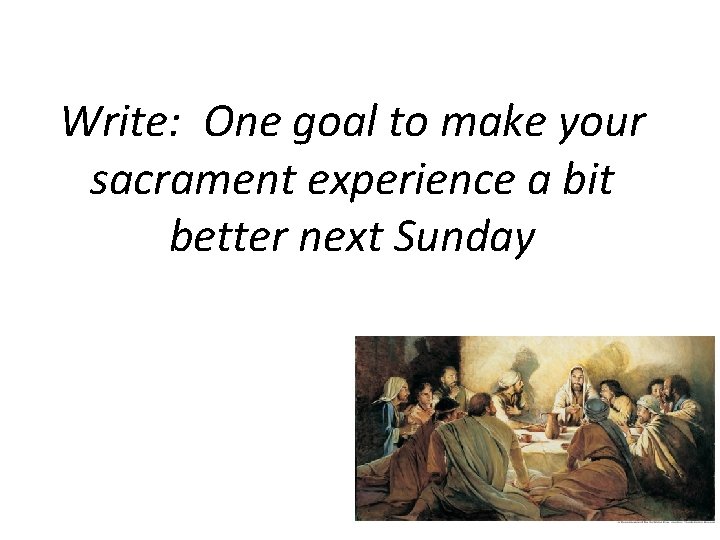 Write: One goal to make your sacrament experience a bit better next Sunday 