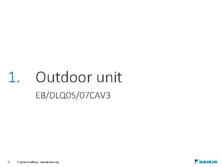 1. Outdoor unit EB/DLQ 05/07 CAV 3 3 3. System build-up - Internal use