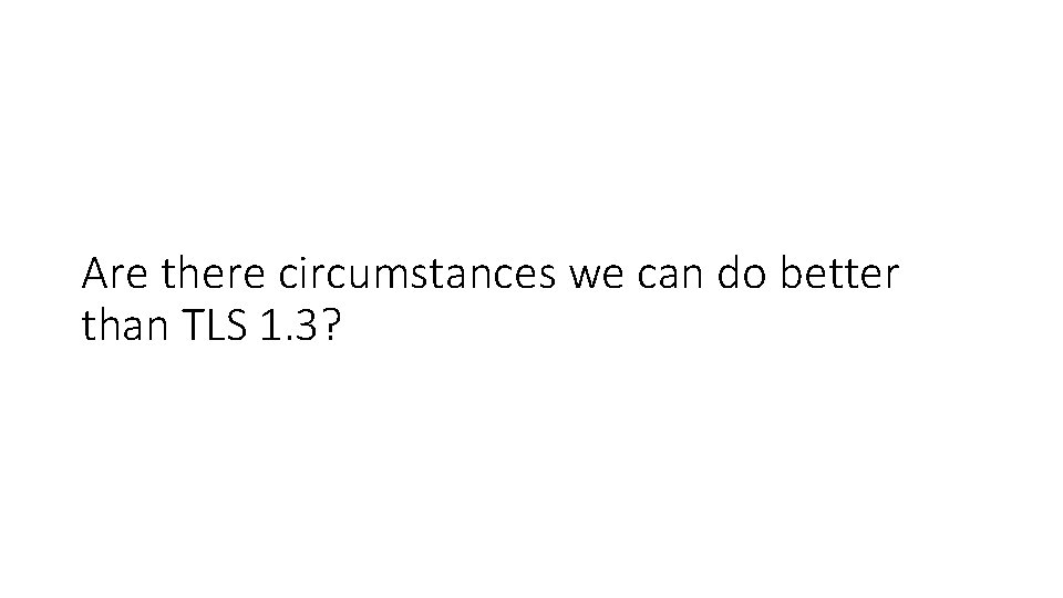 Are there circumstances we can do better than TLS 1. 3? 