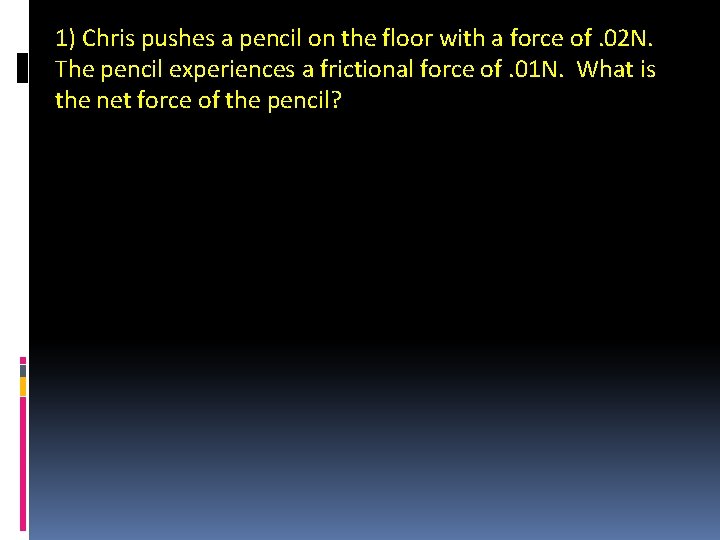 1) Chris pushes a pencil on the floor with a force of. 02 N.