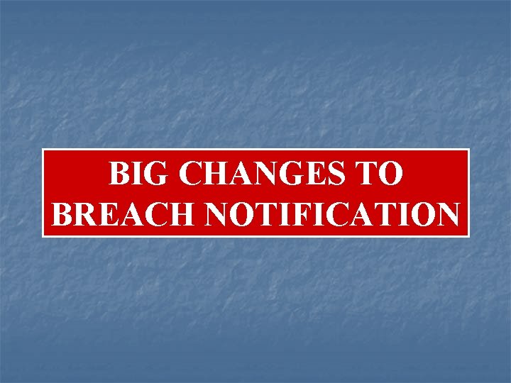 BIG CHANGES TO BREACH NOTIFICATION 