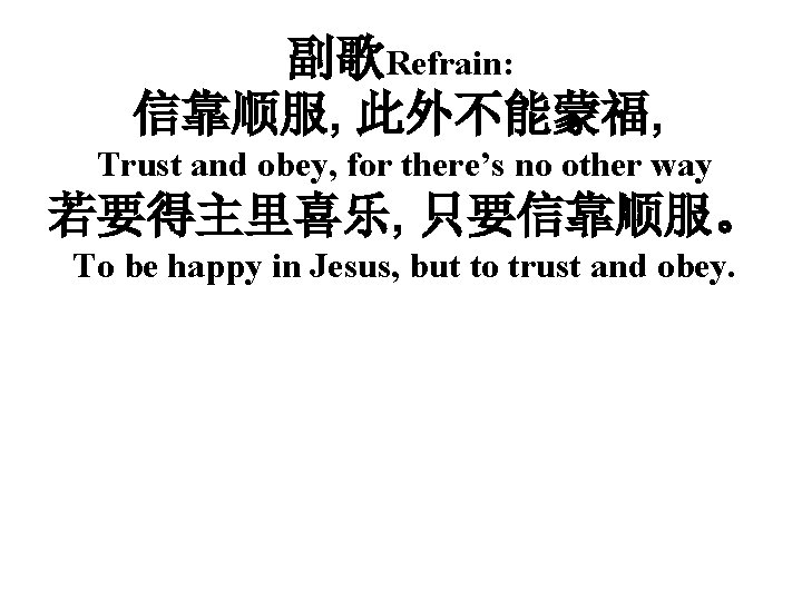 副歌Refrain: 信靠顺服, 此外不能蒙福, Trust and obey, for there’s no other way 若要得主里喜乐, 只要信靠顺服。 To