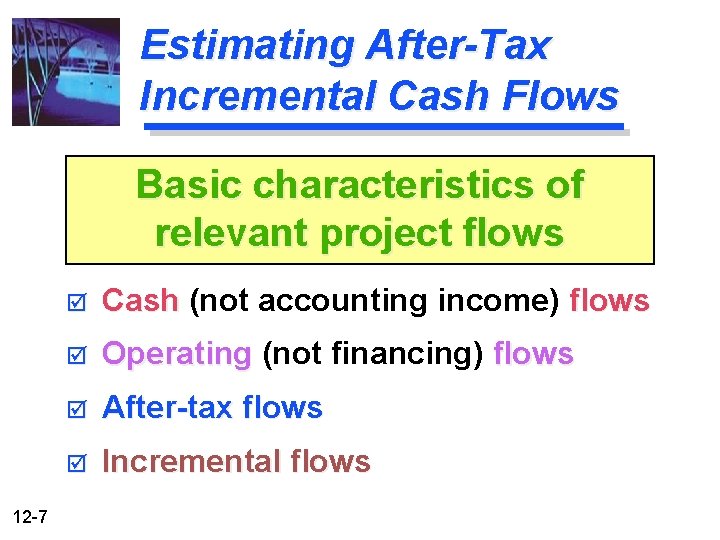 Estimating After-Tax Incremental Cash Flows Basic characteristics of relevant project flows 12 -7 þ