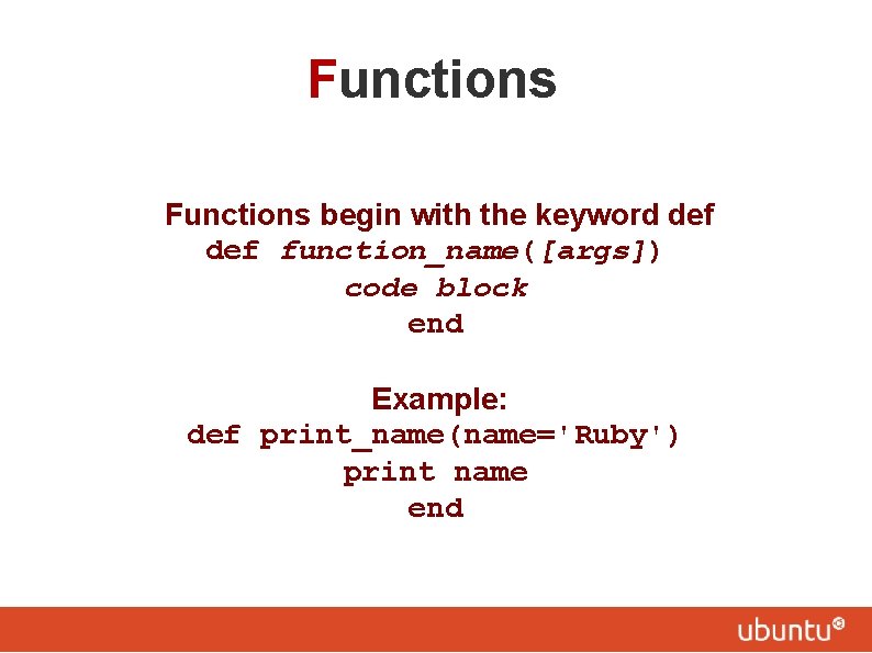 Functions begin with the keyword def function_name([args]) code block end Example: def print_name(name='Ruby') print