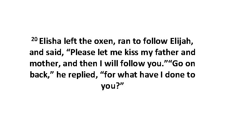 20 Elisha left the oxen, ran to follow Elijah, and said, “Please let me