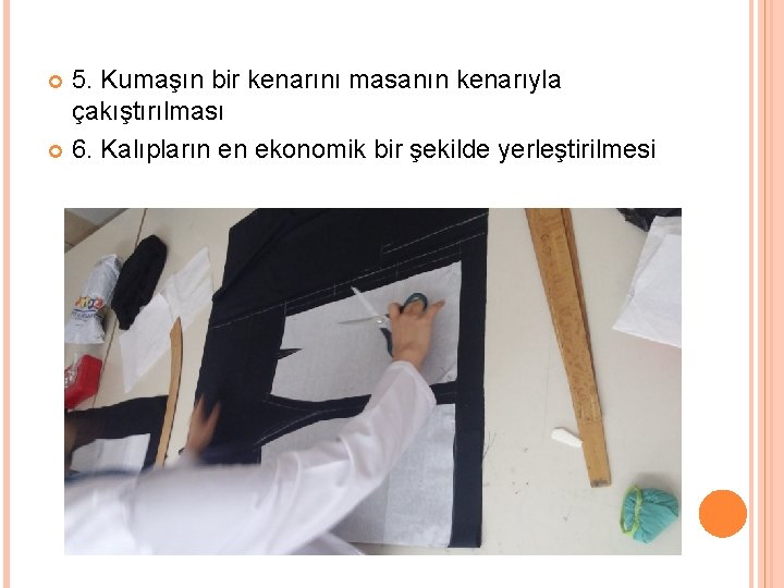 5. Kumaşın bir kenarını masanın kenarıyla çakıştırılması 6. Kalıpların en ekonomik bir şekilde yerleştirilmesi