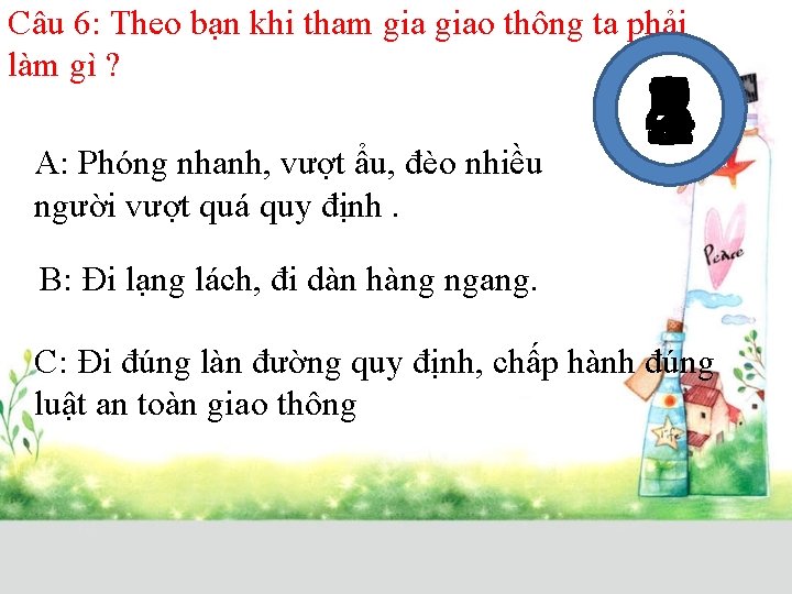 Câu 6: Theo bạn khi tham giao thông ta phải làm gì ? A: