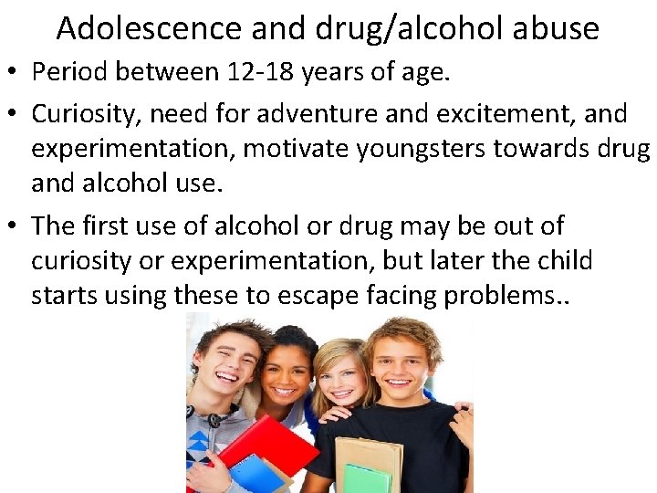 Adolescence and drug/alcohol abuse • Period between 12 -18 years of age. • Curiosity,