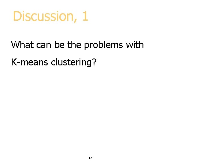 Discussion, 1 What can be the problems with K-means clustering? 17 