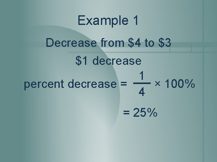 Example 1 Decrease from $4 to $3 $1 decrease 1 percent decrease = ×