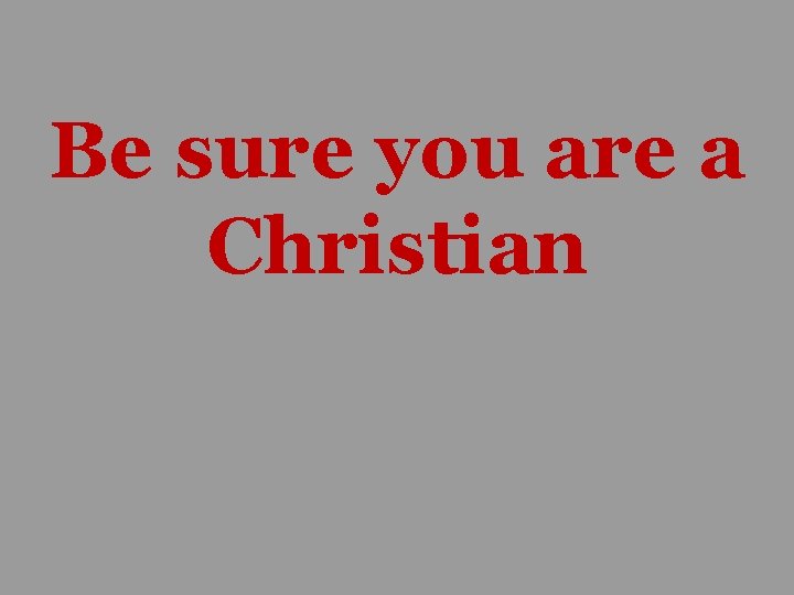 Be sure you are a Christian 