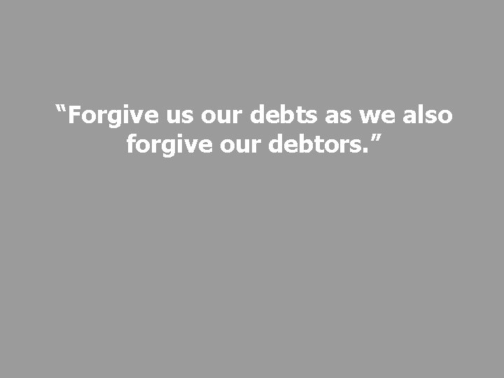 “Forgive us our debts as we also forgive our debtors. ” 