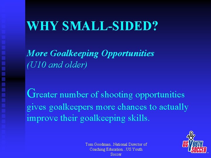 WHY SMALL-SIDED? More Goalkeeping Opportunities (U 10 and older) Greater number of shooting opportunities