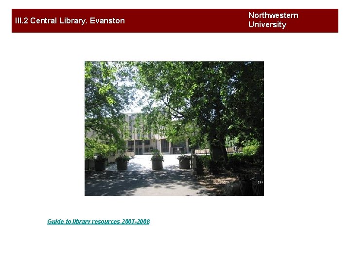 III. 2 Central Library. Evanston Guide to library resources 2007 -2008 Northwestern University of