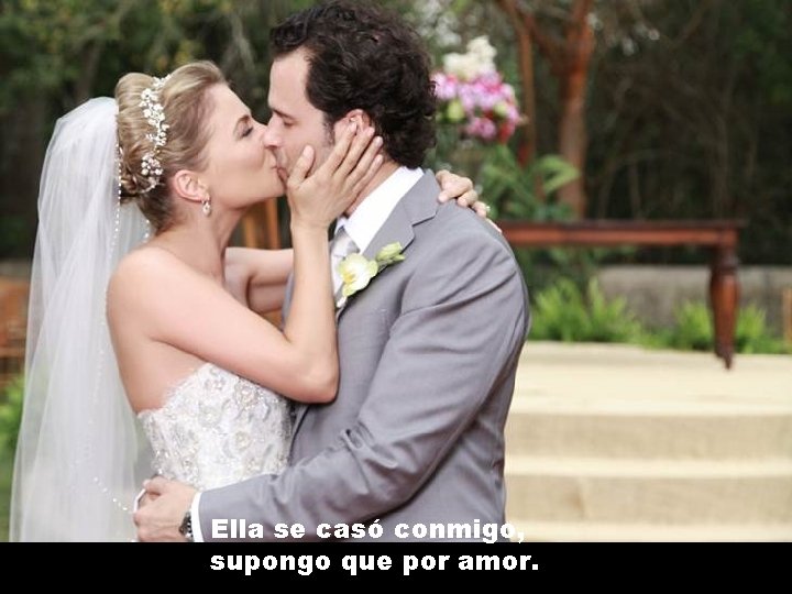 Ella se casó conmigo, supongo que por amor. 