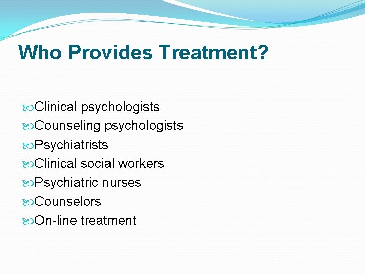 Who Provides Treatment? Clinical psychologists Counseling psychologists Psychiatrists Clinical social workers Psychiatric nurses Counselors