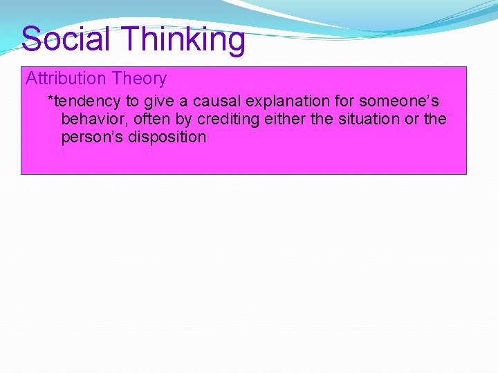 Social Thinking Attribution Theory *tendency to give a causal explanation for someone’s behavior, often