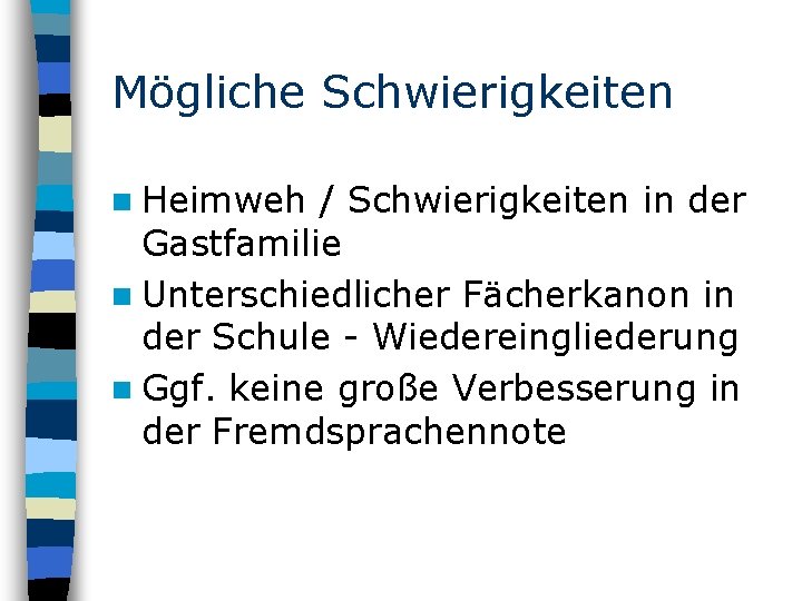 Mögliche Schwierigkeiten n Heimweh / Schwierigkeiten in der Gastfamilie n Unterschiedlicher Fächerkanon in der