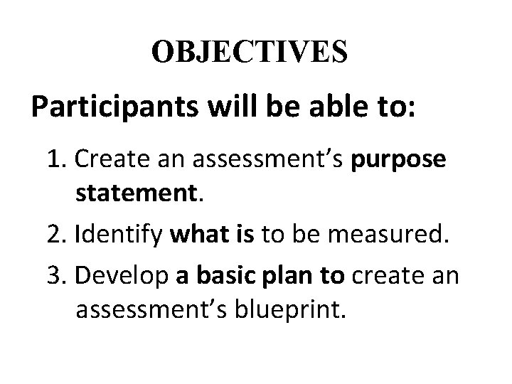 OBJECTIVES Participants will be able to: 1. Create an assessment’s purpose statement. 2. Identify