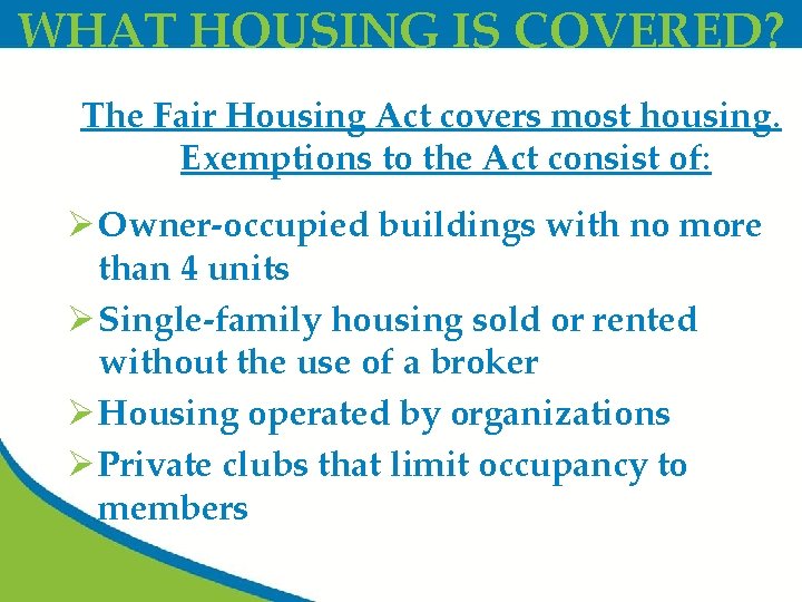 WHAT HOUSING IS COVERED? The Fair Housing Act covers most housing. Exemptions to the