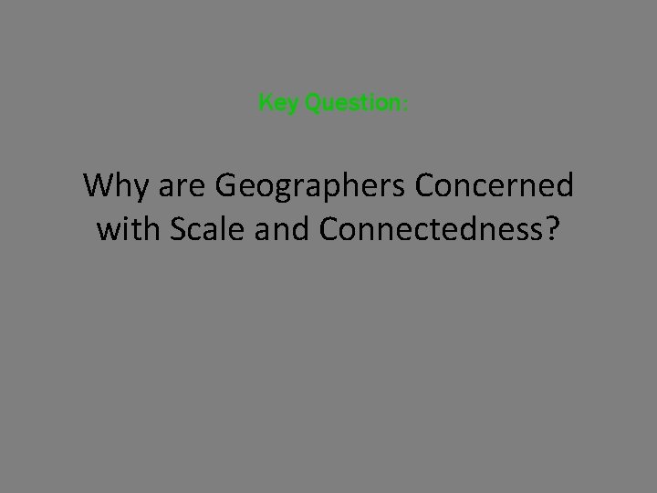 Key Question: Why are Geographers Concerned with Scale and Connectedness? 