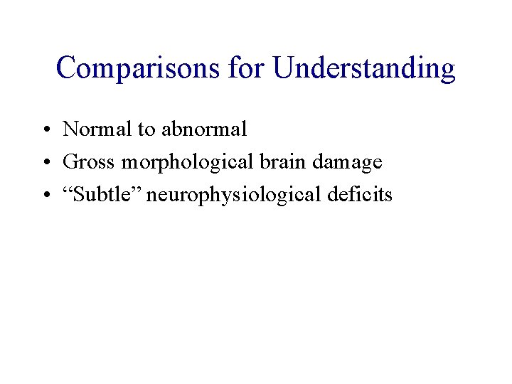Comparisons for Understanding • Normal to abnormal • Gross morphological brain damage • “Subtle”