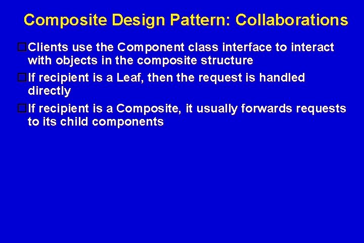 Composite Design Pattern: Collaborations Clients use the Component class interface to interact with objects Composite Design Pattern: Collaborations Clients use the Component class interface to interact with objects