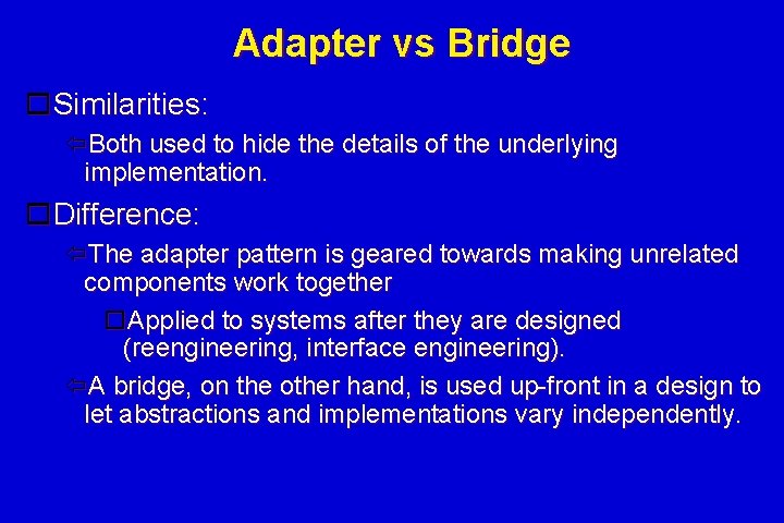Adapter vs Bridge Similarities: Both used to hide the details of the underlying implementation. Adapter vs Bridge Similarities: Both used to hide the details of the underlying implementation.
