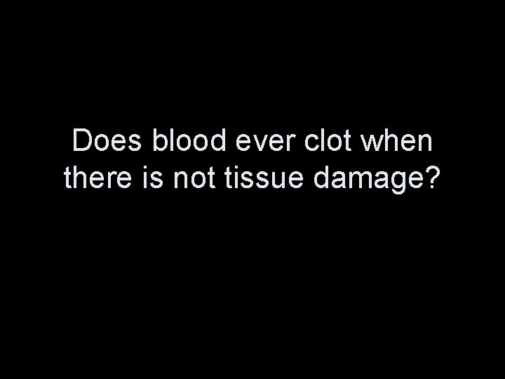 Does blood ever clot when there is not tissue damage? 